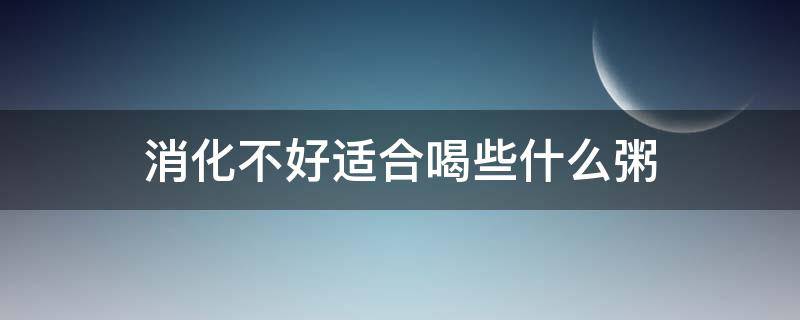 消化不好适合喝些什么粥（消化不好适合喝些什么粥比较好）