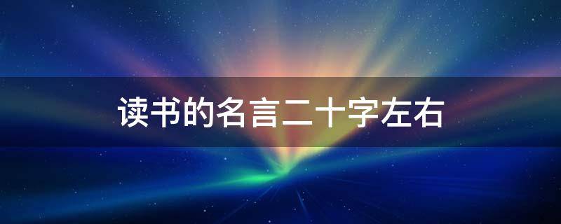 读书的名言二十字左右（读书的名言二十字左右怎么写）