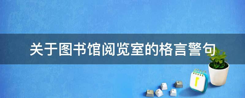 关于图书馆阅览室的格言警句 图书阅览室的名言佳句标语