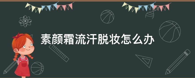 素颜霜流汗脱妆怎么办 素颜霜流汗脱妆怎么办啊