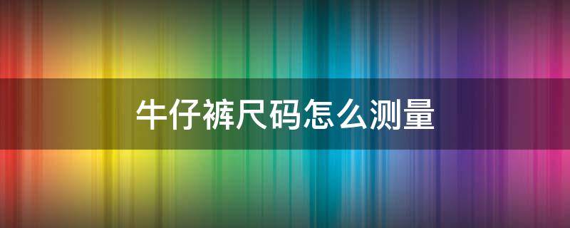 牛仔裤尺码怎么测量 牛仔裤尺码怎么测量视频
