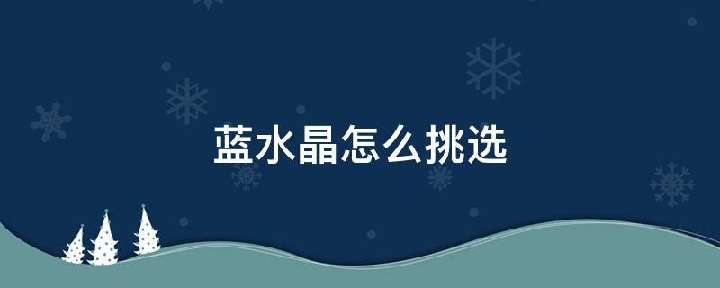 蓝水晶怎么挑选 蓝水晶什么样的好