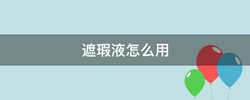 遮瑕液怎么用（遮瑕液怎么用不卡粉）