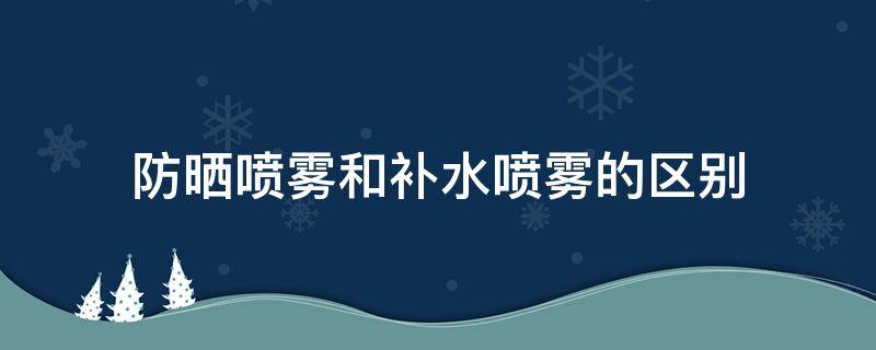 防晒喷雾和补水喷雾的区别 防晒喷雾和补水喷雾的区别在哪