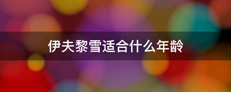 伊夫黎雪适合什么年龄（伊夫黎雪是哪个国家的品牌）