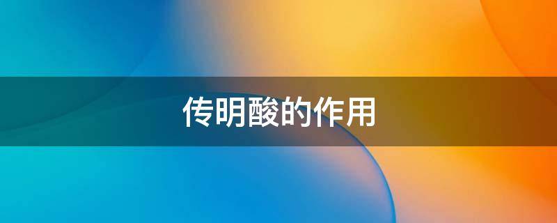 传明酸的作用（传明酸的作用和危害）
