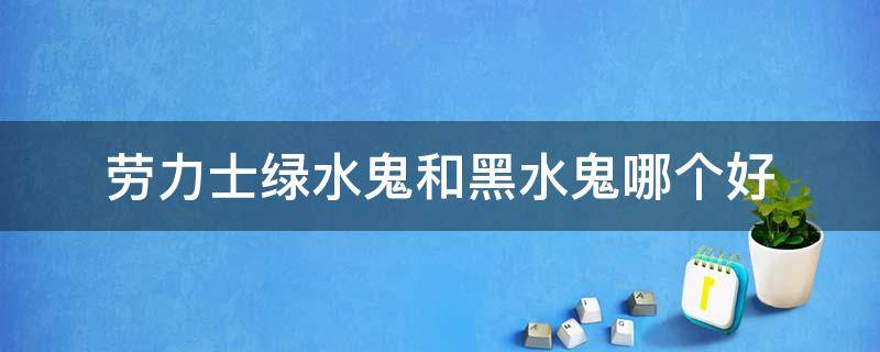 劳力士绿水鬼和黑水鬼哪个好（劳力士绿水鬼和黑水鬼哪个好?值得购买）