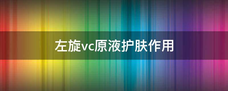 左旋vc原液护肤作用（左旋vc原液的作用与功效）