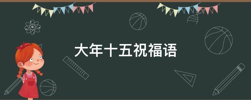 大年十五祝福语（大年十五祝福语大全）