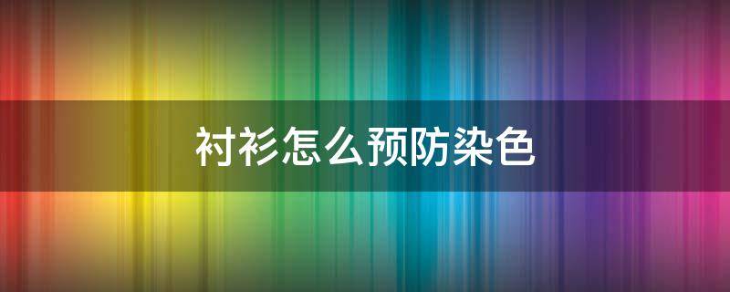 衬衫怎么预防染色 如何防止衬衣掉色