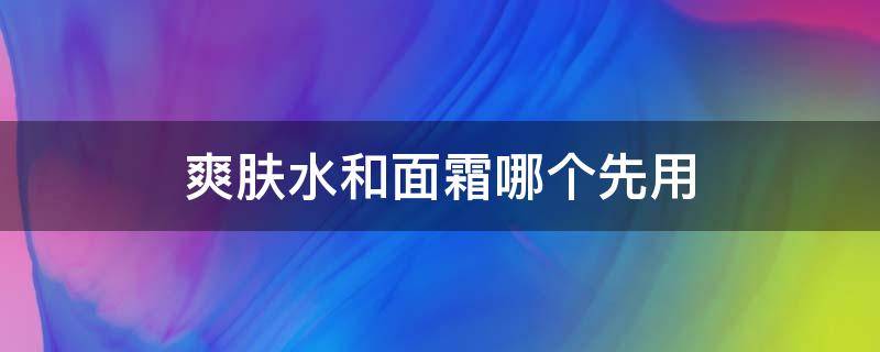 爽肤水和面霜哪个先用（正确的护肤顺序七步）