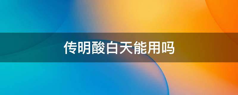 传明酸白天能用吗（传明酸是不是只能晚上用）