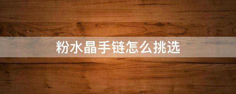 粉水晶手链怎么挑选 粉水晶手链怎么挑选好坏