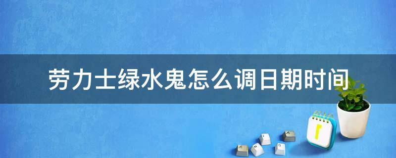 劳力士绿水鬼怎么调日期时间 劳力士绿水鬼怎么调整时间视频