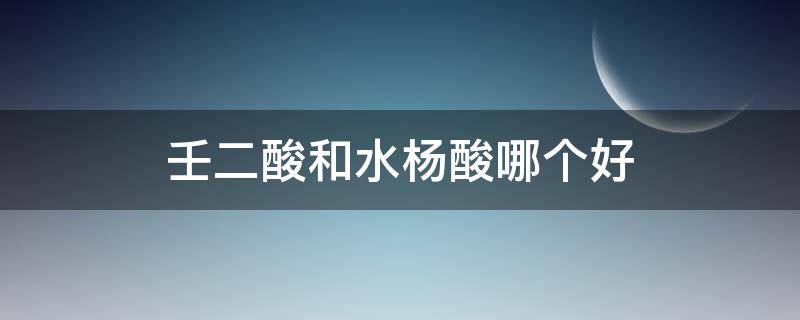 壬二酸和水杨酸哪个好 壬二酸和水杨酸的正确使用方法