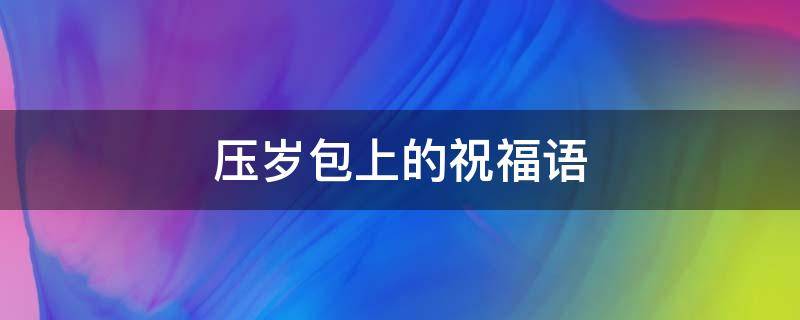 压岁包上的祝福语 压岁包的祝福语大全