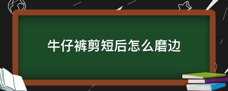 牛仔裤剪短后怎么磨边（牛仔裤剪短后怎么磨毛）