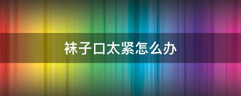 袜子口太紧怎么办 袜子口太紧怎么办拆