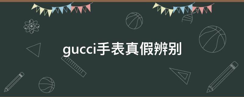 gucci手表真假辨别（gucci手表真假鉴别）