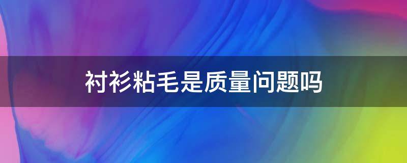 衬衫粘毛是质量问题吗 衬衫容易粘毛怎么办