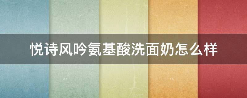 悦诗风吟氨基酸洗面奶怎么样 悦诗风吟氨基酸洗面奶怎么样知乎