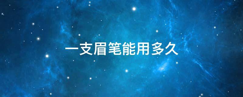 一支眉笔能用多久（一只眉笔多久用完）