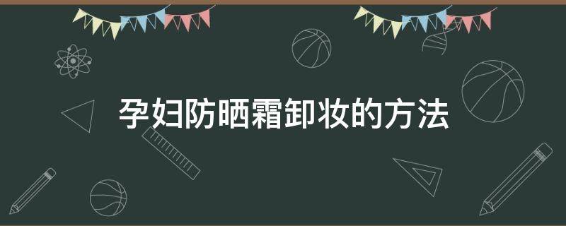 孕妇防晒霜卸妆的方法 孕期防晒霜