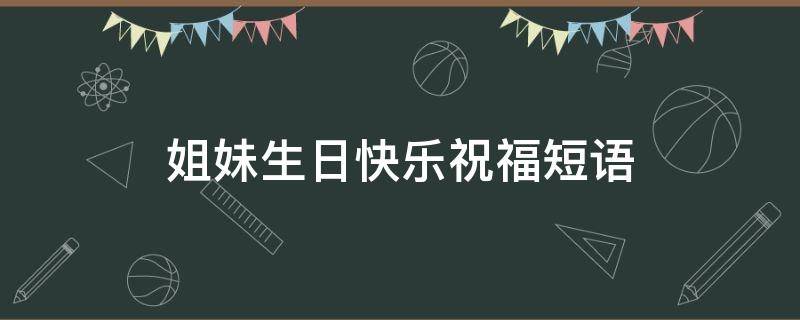 姐妹生日快乐祝福短语（姐妹生日快乐祝福短语四字）