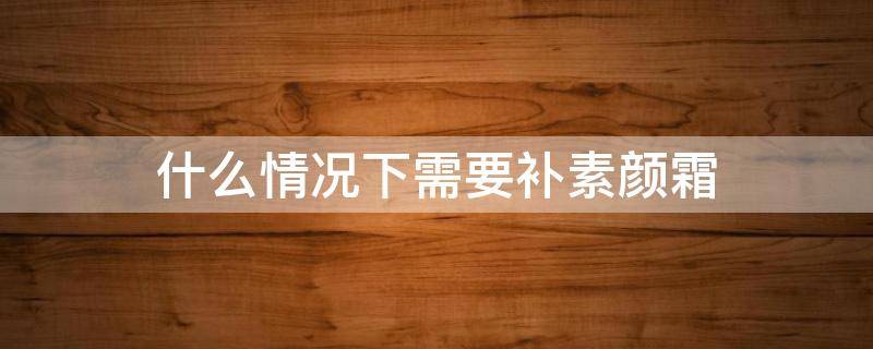 什么情况下需要补素颜霜 什么情况下需要补维生素