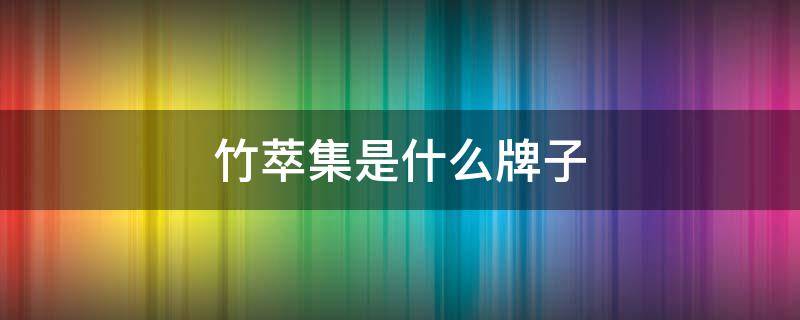 竹萃集是什么牌子 竹萃集为什么没有了