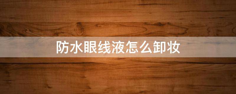 防水眼线液怎么卸妆（防水眼线液怎么卸妆干净）