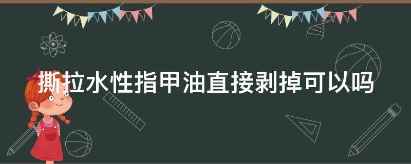 撕拉水性指甲油直接剥掉可以吗 撕拉水性指甲油直接剥掉可以吗