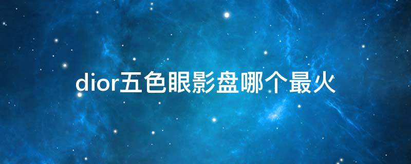 dior五色眼影盘哪个最火（dior五色眼影盘怎么用）