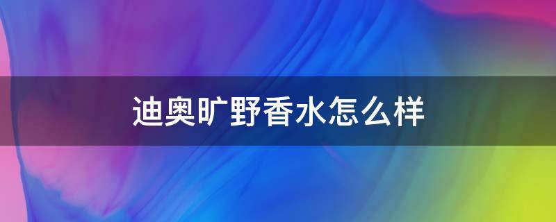 迪奥旷野香水怎么样 迪奥旷野香水怎么样知乎