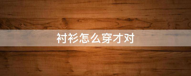 衬衫怎么穿才对（衬衫怎么穿才时尚）