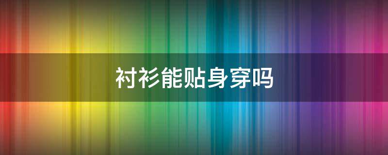 衬衫能贴身穿吗 衬衫可以直接贴身穿吗