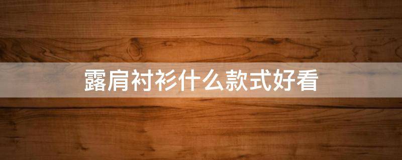 露肩衬衫什么款式好看（露肩衬衫什么款式好看男）