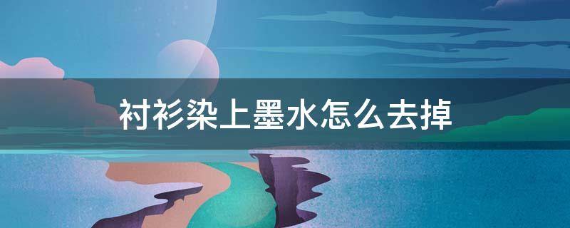 衬衫染上墨水怎么去掉（衬衫染了墨水怎么洗掉）