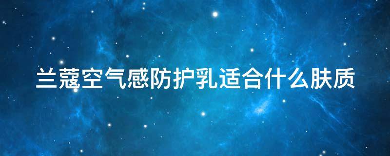 兰蔻空气感防护乳适合什么肤质 兰蔻空气感防护乳适合什么肤质的人用