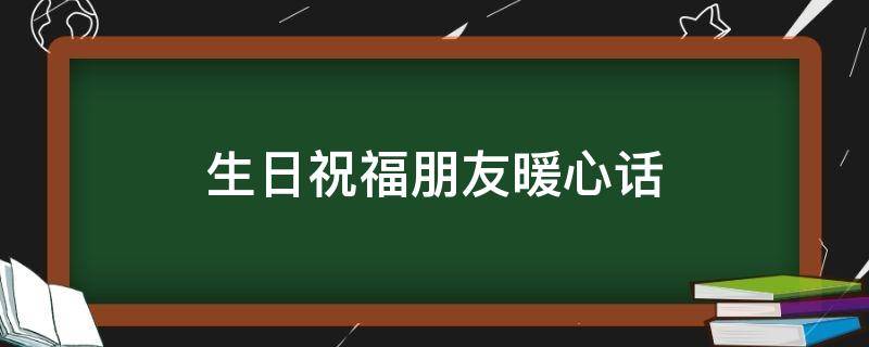 生日祝福朋友暖心话（生日祝福朋友暖心话语）