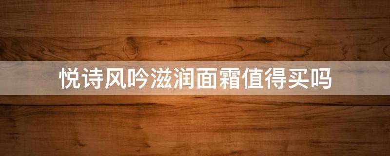 悦诗风吟滋润面霜值得买吗（悦诗风吟滋润面霜值得买吗知乎）