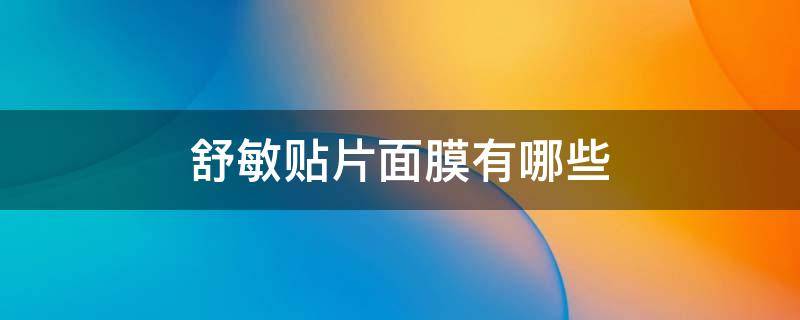 舒敏贴片面膜有哪些 舒敏贴片面膜有哪些牌子