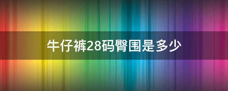 牛仔裤28码臀围是多少 牛仔裤28码腰围多少