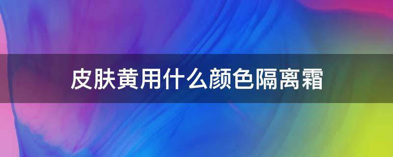 皮肤黄用什么颜色隔离霜 皮肤黄用什么颜色隔离霜最好