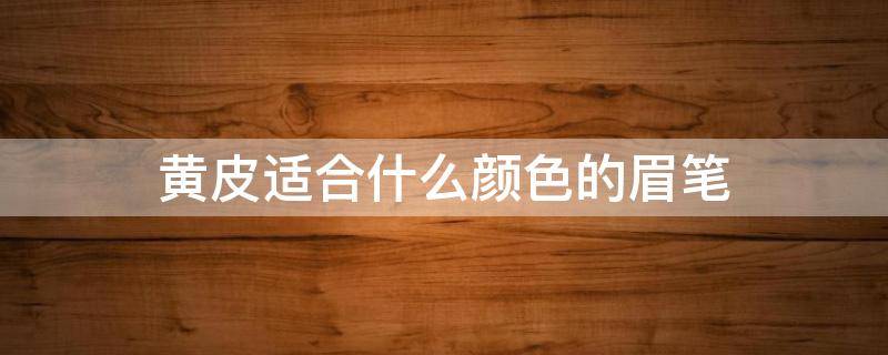 黄皮适合什么颜色的眉笔 黄皮适合什么颜色的眉笔好看
