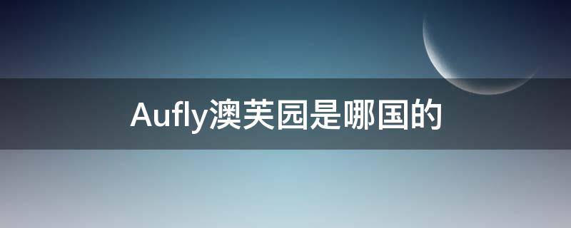 Aufly澳芙园是哪国的（澳芙护肤品是正规品牌吗）