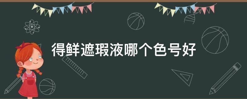 得鲜遮瑕液哪个色号好 得鲜遮瑕适合什么肤质