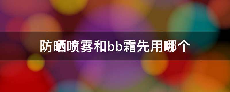 防晒喷雾和bb霜先用哪个 防晒霜 bb霜和防晒喷雾使用顺序