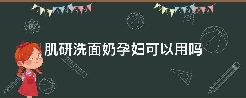 肌研洗面奶孕妇可以用吗（肌研洗面奶孕妇可以用吗女性）