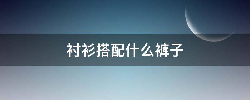 衬衫搭配什么裤子 衬衫搭配什么裤子好